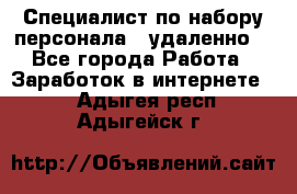 Специалист по набору персонала. (удаленно) - Все города Работа » Заработок в интернете   . Адыгея респ.,Адыгейск г.